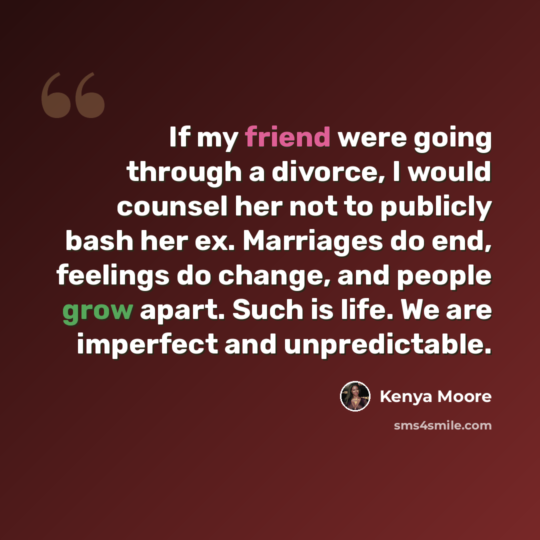 “If my friend were going through a divorce, I would counsel her not to publicly bash her ex. Marriages do end, feelings do change, and people grow apart. Such is life. We are imperfect and unpredictable.” quote by Kenya Moore