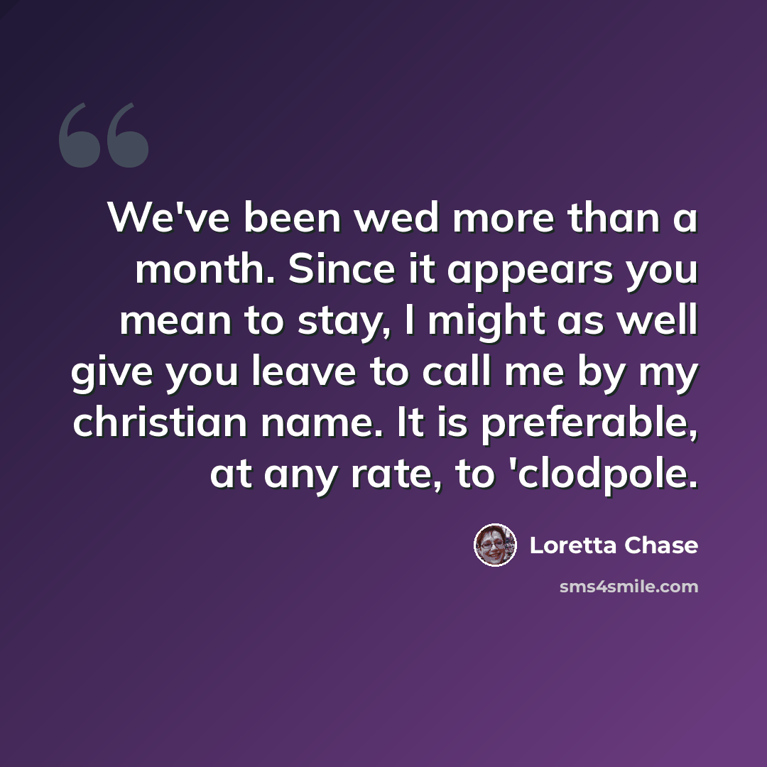 “We've been wed more than a month. Since it appears you mean to stay, I might as well give you leave to call me by my christian name. It is preferable, at any rate, to 'clodpole.” quote by Loretta Chase
