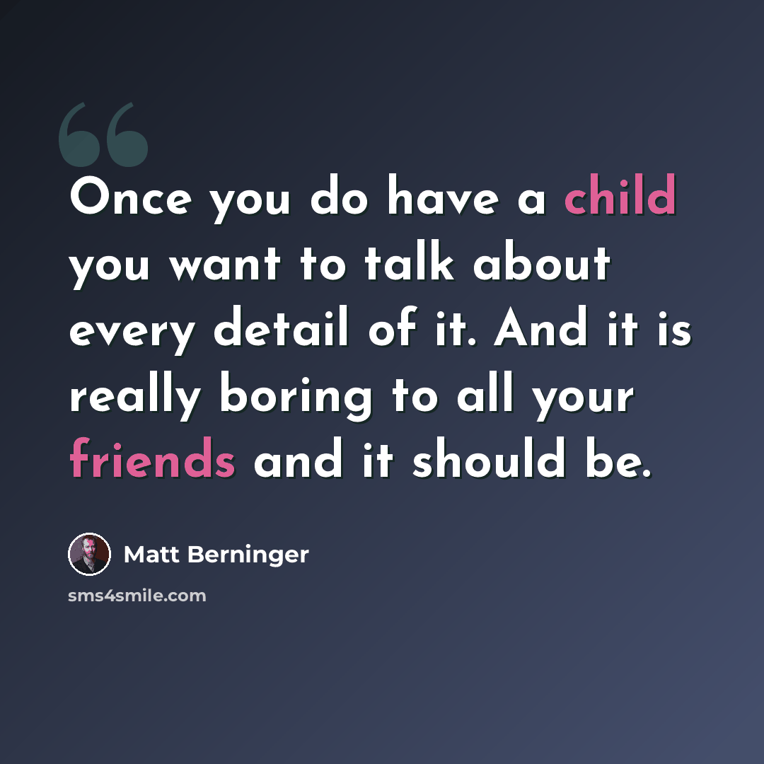 “Once you do have a child you want to talk about every detail of it. And it is really boring to all your friends and it should be.” quote by Matt Berninger