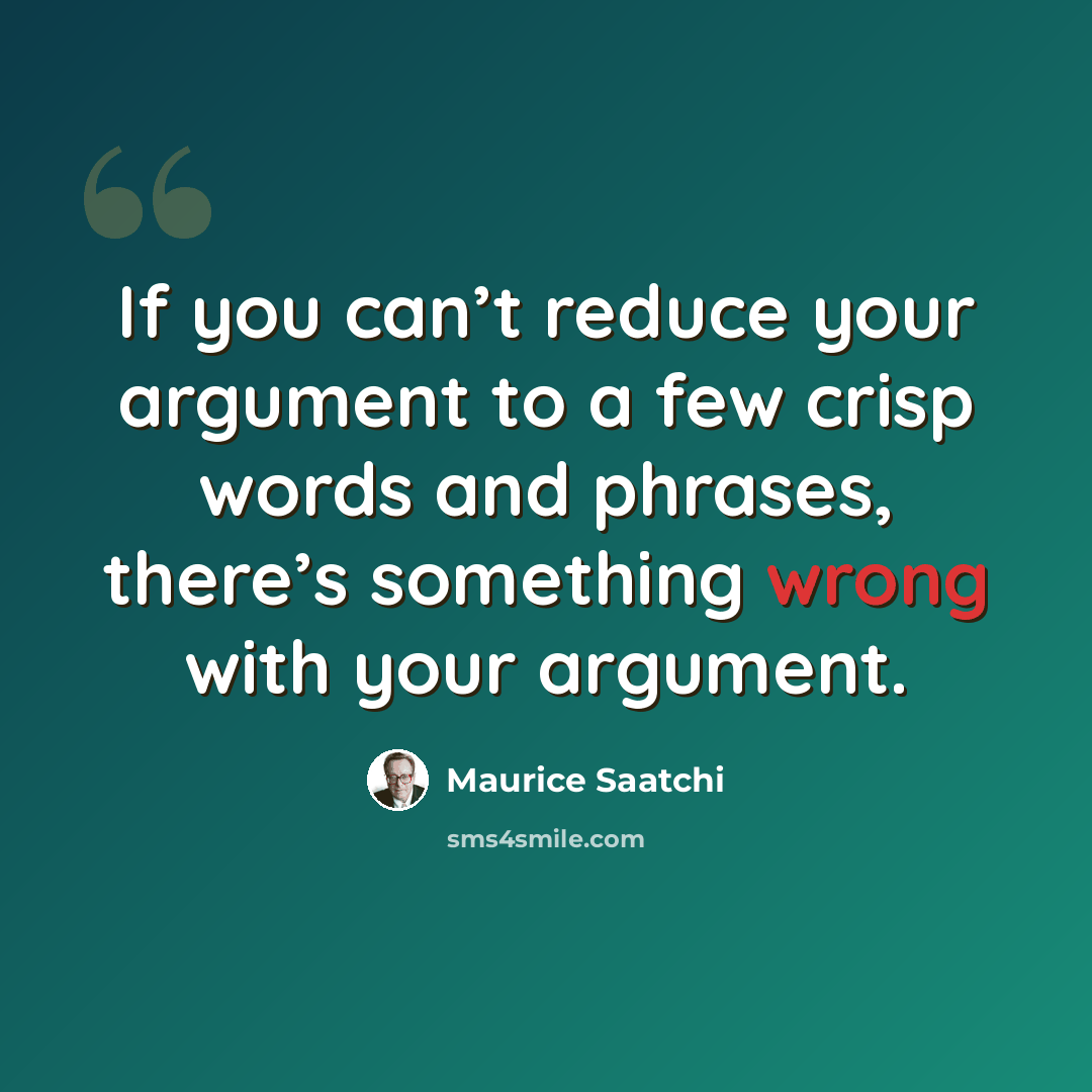 “If you can’t reduce your argument to a few crisp words and phrases, there’s something wrong with your argument.” quote by Maurice Saatchi