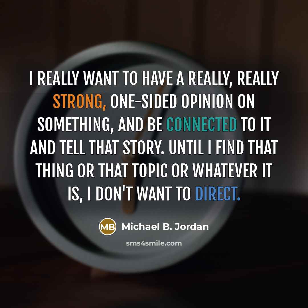 “I really want to have a really, really strong, one-sided opinion on something, and be connected to it and tell that story. Until I find that thing or that topic or whatever it is, I don't want to direct.” quote by Michael B. Jordan