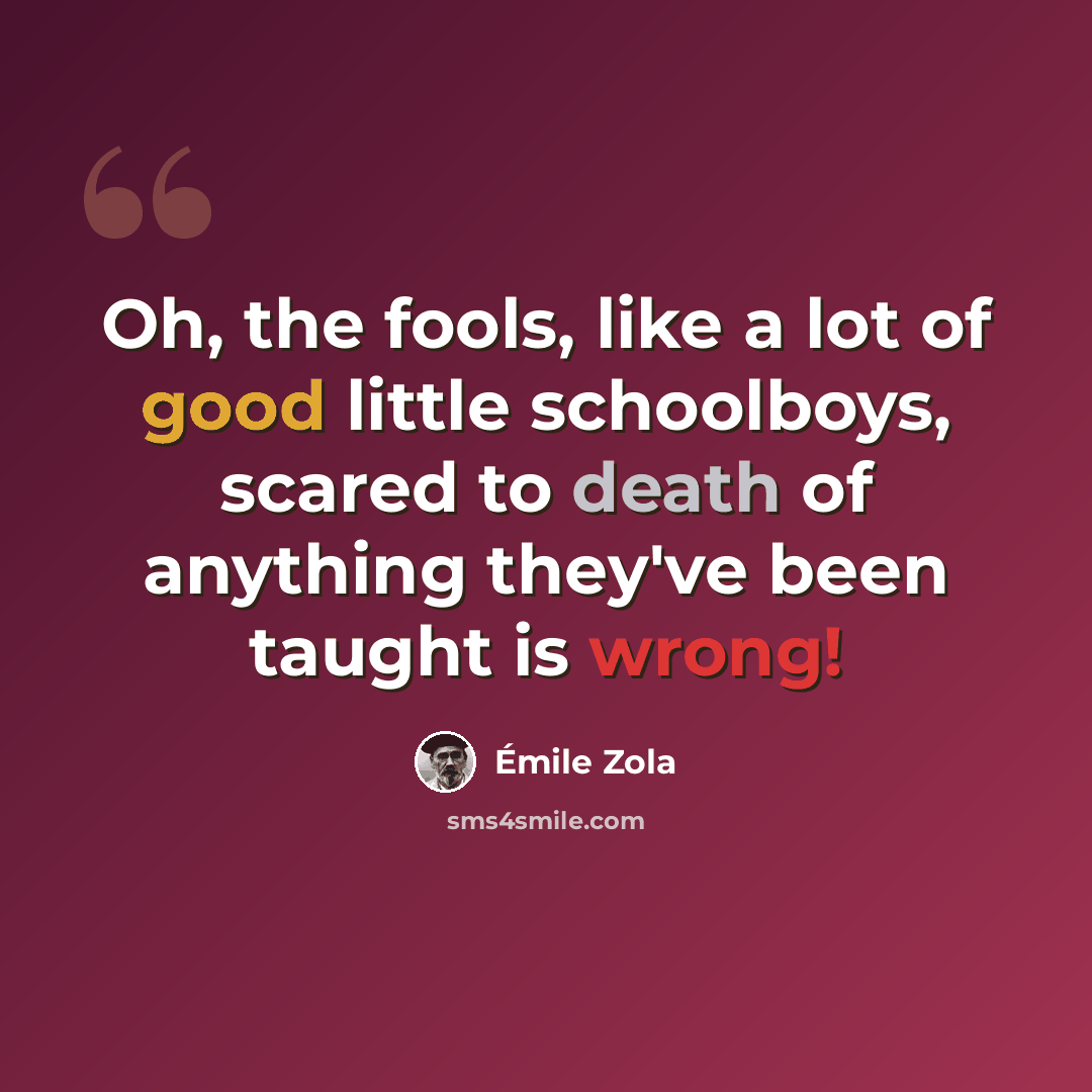 “Oh, the fools, like a lot of good little schoolboys, scared to death of anything they've been taught is wrong!” quote by Emile Zola
