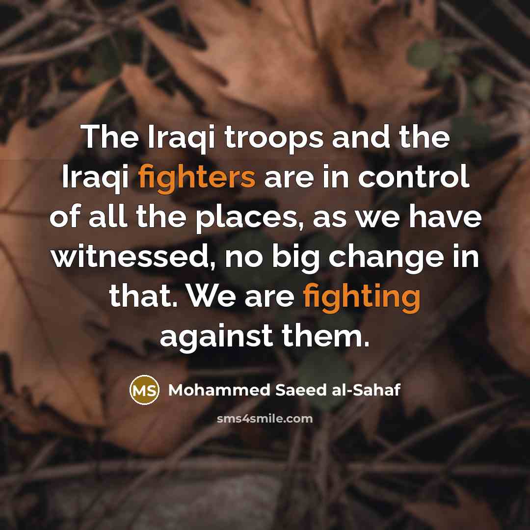 “The Iraqi troops and the Iraqi fighters are in control of all the places, as we have witnessed, no big change in that. We are fighting against them.” quote by Mohammed Saeed al-Sahaf