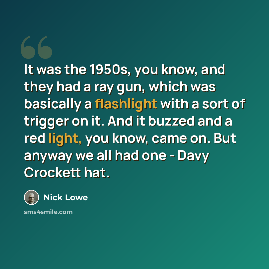 “It was the 1950s, you know, and they had a ray gun, which was basically a flashlight with a sort of trigger on it. And it buzzed and a red light, you know, came on. But anyway we all had one - Davy Crockett hat.” quote by Nick Lowe