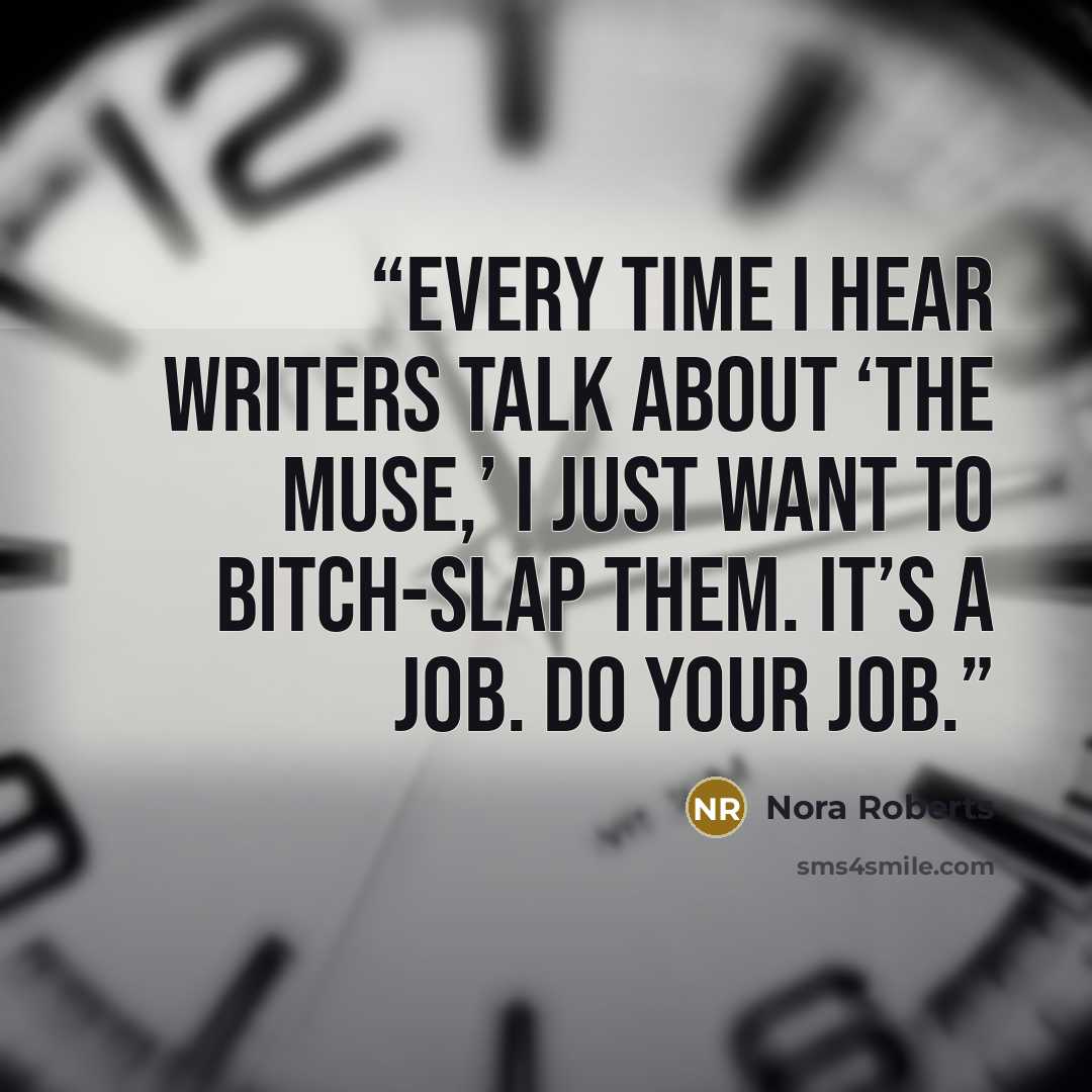 “Every time I hear writers talk about ‘the muse,’ I just want to bitch-slap them. It’s a job. Do your job.” quote by Nora Roberts