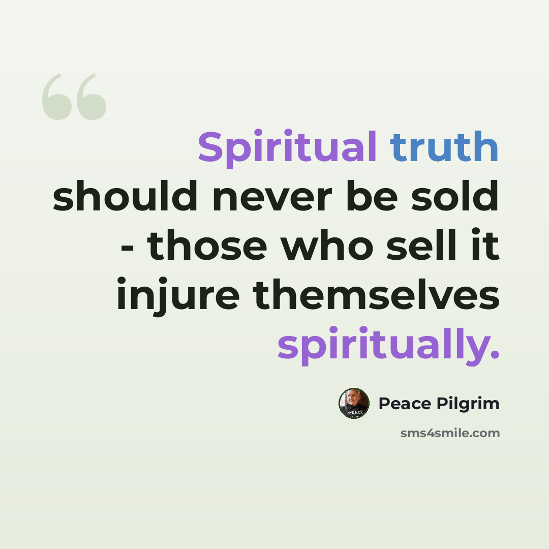 “Spiritual truth should never be sold - those who sell it injure themselves spiritually.” quote by Peace Pilgrim