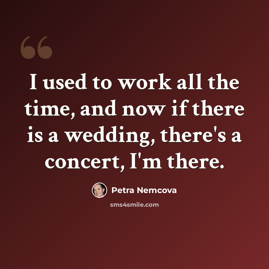 “I used to work all the time, and now if there is a wedding, there's a concert, I'm there.” quote by Petra Nemcova