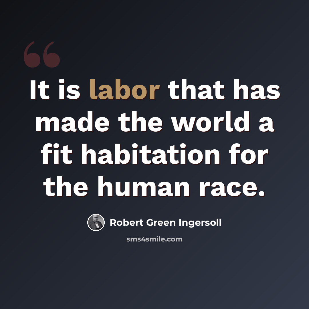 “It is labor that has made the world a fit habitation for the human race.” quote by Robert Green Ingersoll