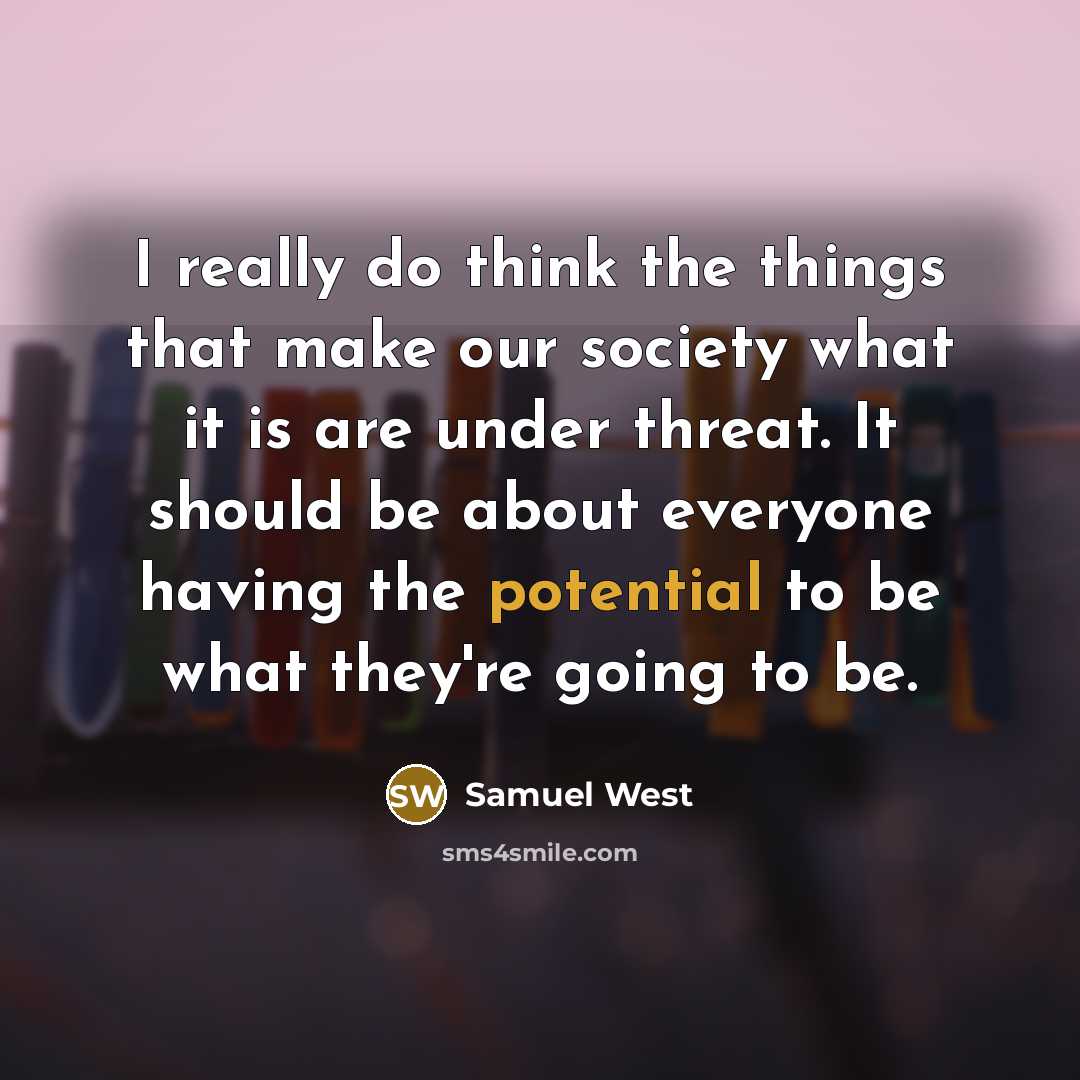 “I really do think the things that make our society what it is are under threat. It should be about everyone having the potential to be what they're going to be.” quote by Samuel West