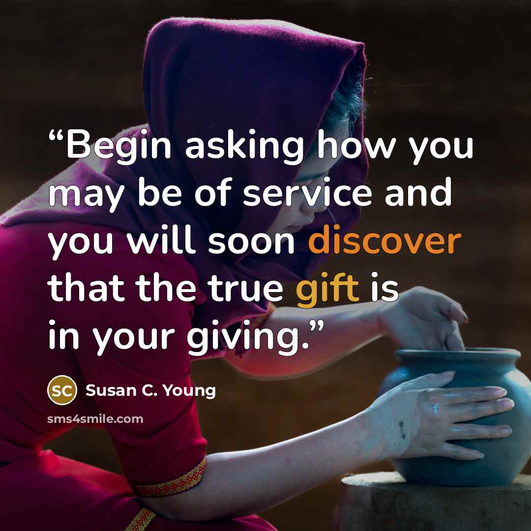 “Begin asking how you may be of service and you will soon discover that the true gift is in your giving.” quote by Susan C. Young