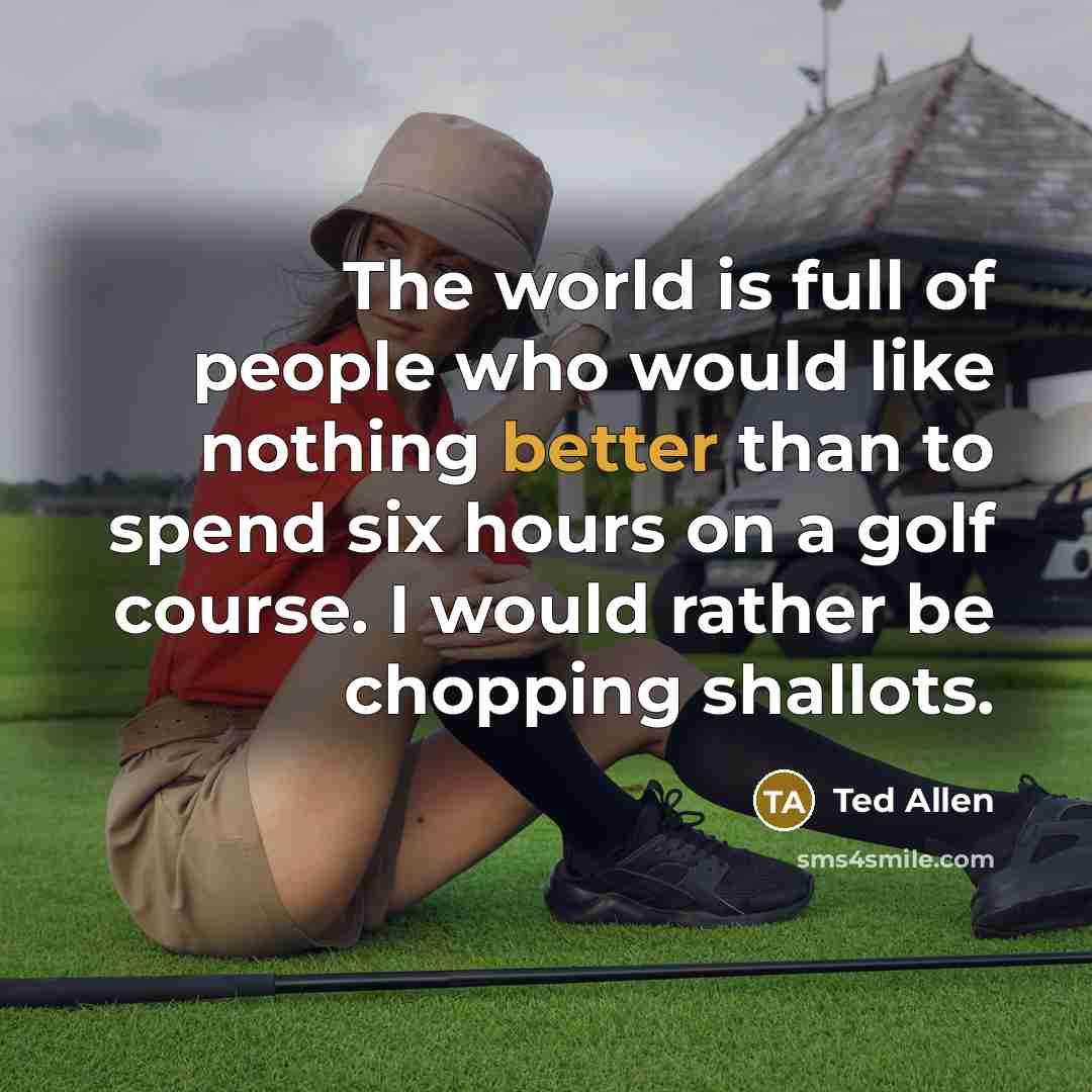 “The world is full of people who would like nothing better than to spend six hours on a golf course. I would rather be chopping shallots.” quote by Ted Allen