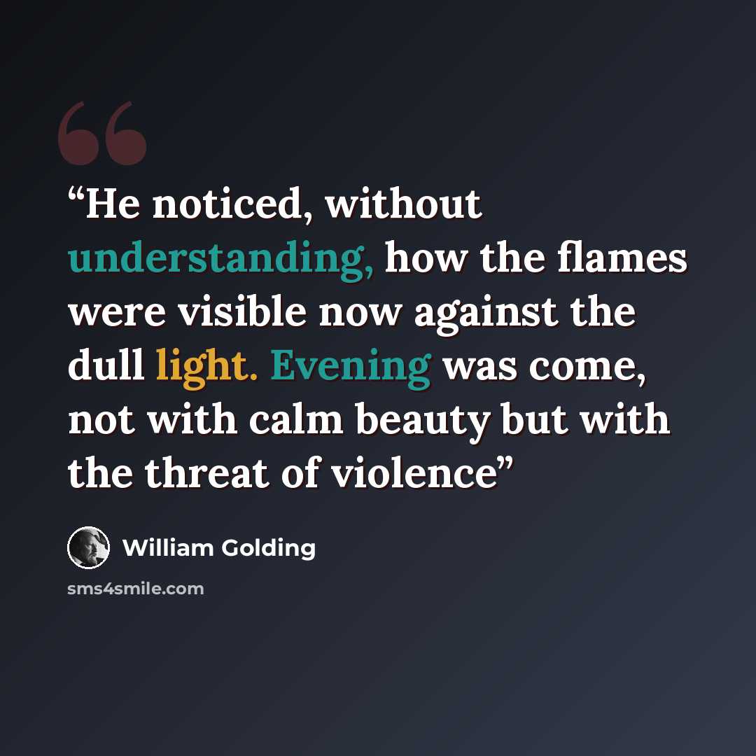 “He noticed, without understanding, how the flames were visible now against the dull light. Evening was come, not with calm beauty but with the threat of violence” quote by William Golding