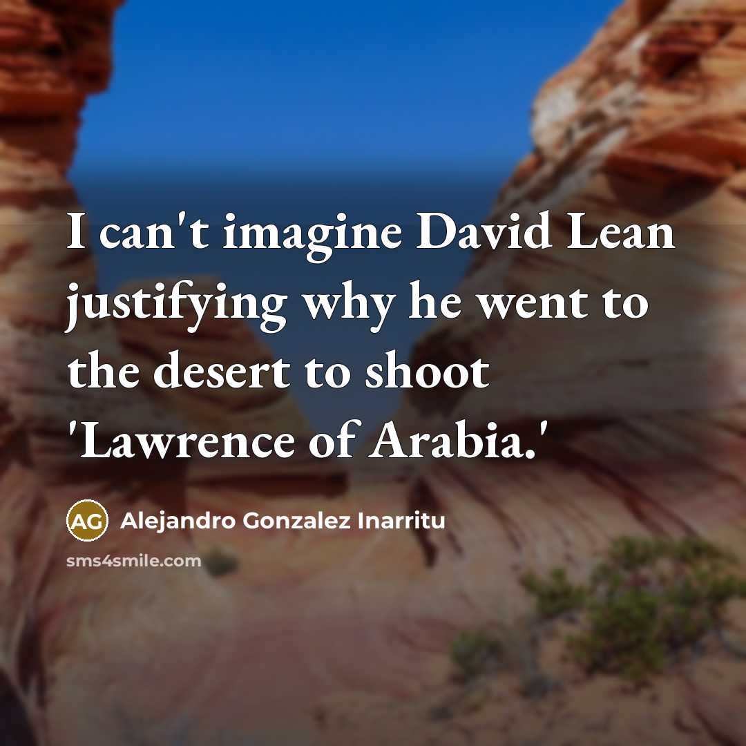“I can't imagine David Lean justifying why he went to the desert to shoot 'Lawrence of Arabia.'” quote by Alejandro Gonzalez Inarritu