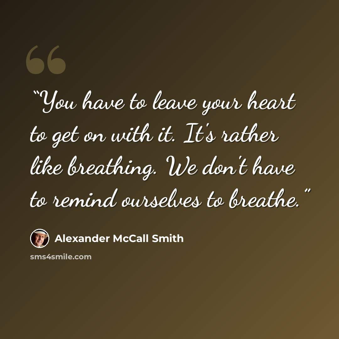 “You have to leave your heart to get on with it. It's rather like breathing. We don't have to remind ourselves to breathe.” quote by Alexander McCall Smith