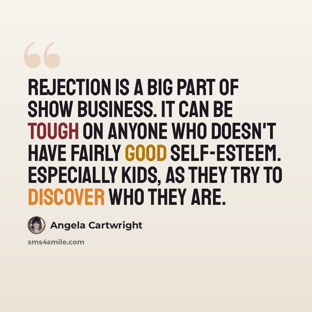 “Rejection is a big part of show business. It can be tough on anyone who doesn't have fairly good self-esteem. Especially kids, as they try to discover who they are.” quote by Angela Cartwright