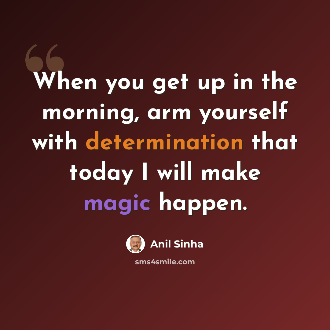 “When you get up in the morning, arm yourself with determination that today I will make magic happen.” quote by Anil Sinha