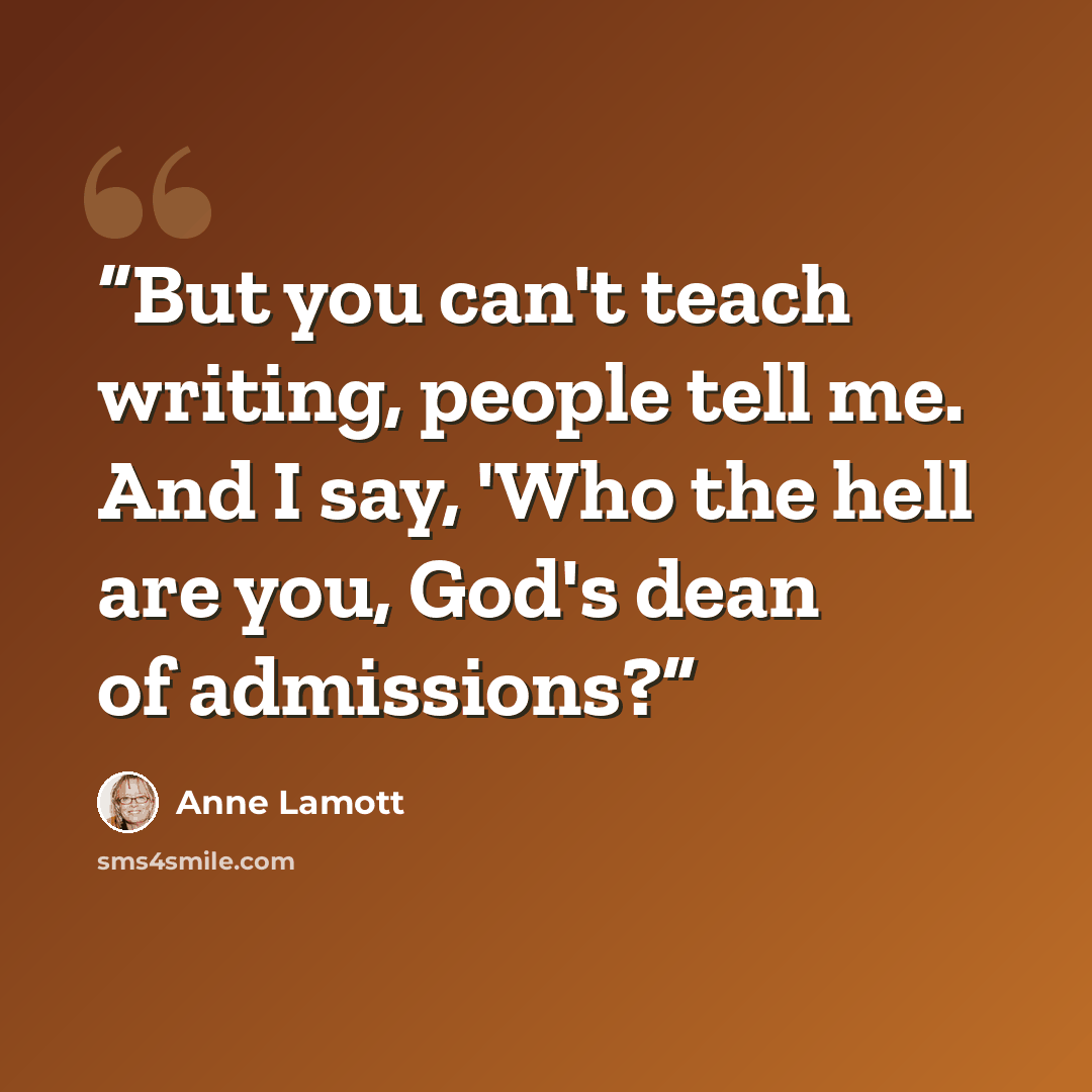 “But you can't teach writing, people tell me. And I say, 'Who the hell are you, God's dean of admissions?” quote by Anne Lamott