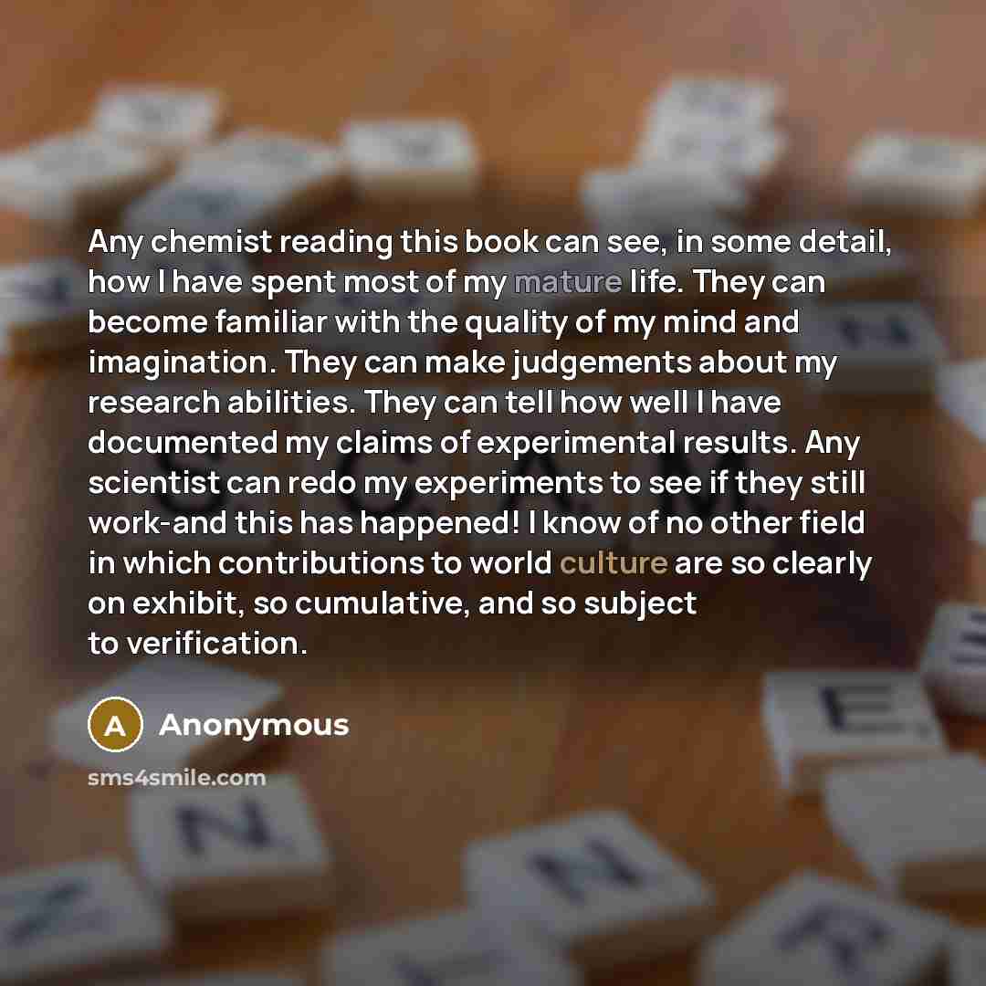 “Any chemist reading this book can see, in some detail, how I have spent most of my mature life. They can become familiar with the quality of my mind and imagination. They can make judgements about my research abilities. They can tell how well I have documented my claims of experimental results…” quote by Anonymous