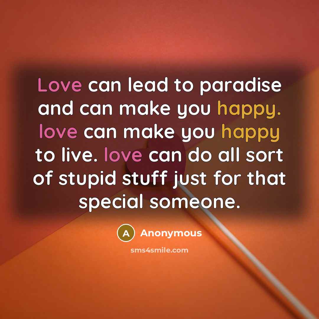 “Love can lead to paradise and can make you happy. love can make you happy to live. love can do all sort of stupid stuff just for that special someone.” quote by Anonymous