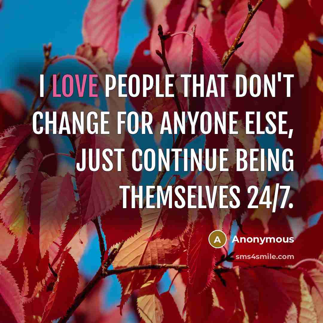“I love people that don't change for anyone else, just continue being themselves 24/7.” quote by Anonymous