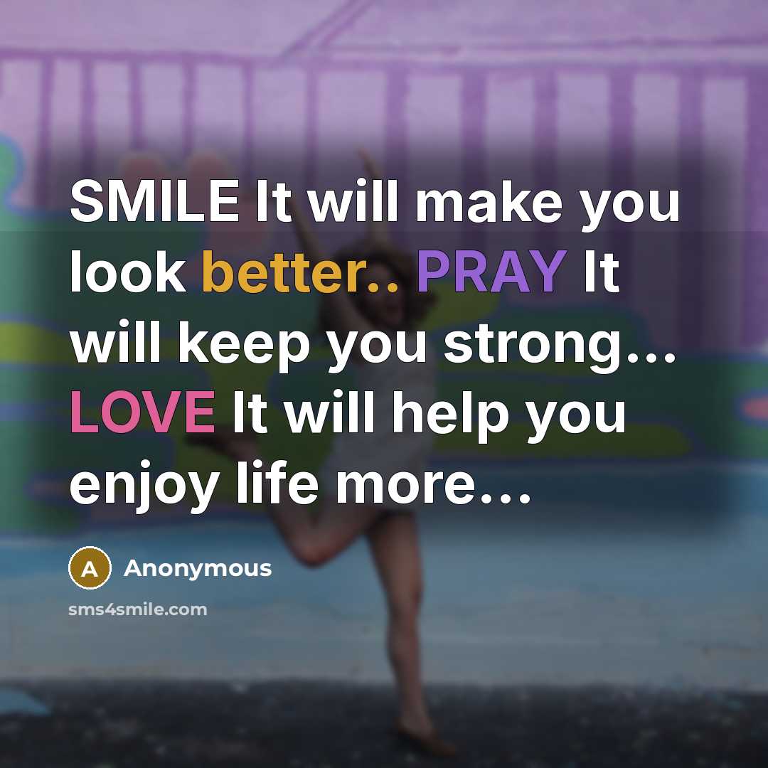 “SMILE It will make you look better.. PRAY It will keep you strong… LOVE It will help you enjoy life more...” quote by Anonymous
