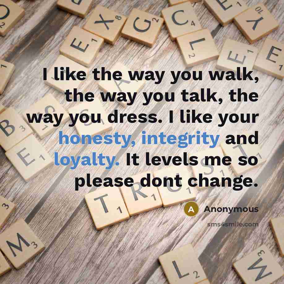“I like the way you walk, the way you talk, the way you dress. I like your honesty, integrity and loyalty. It levels me so please dont change.” quote by Anonymous