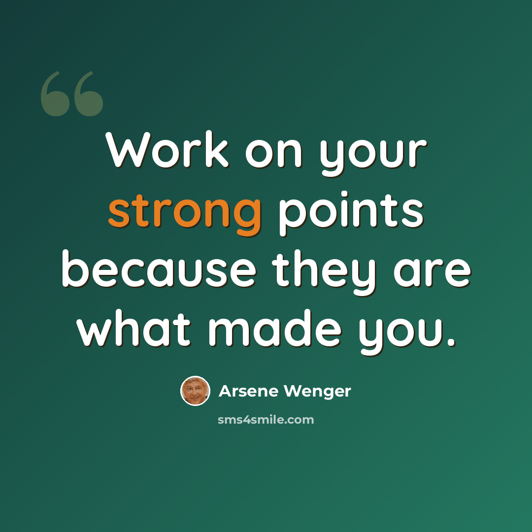 “Work on your strong points because they are what made you.” quote by Arsene Wenger