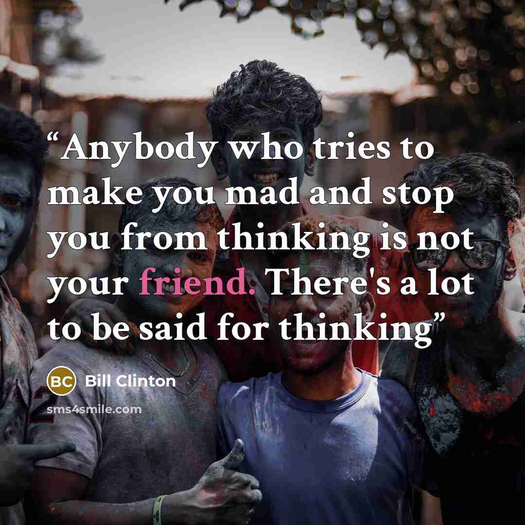 “Anybody who tries to make you mad and stop you from thinking is not your friend. There's a lot to be said for thinking” quote by Bill Clinton