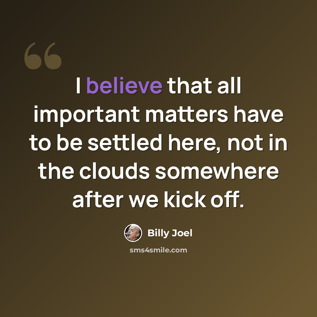 “I believe that all important matters have to be settled here, not in the clouds somewhere after we kick off.” quote by Billy Joel