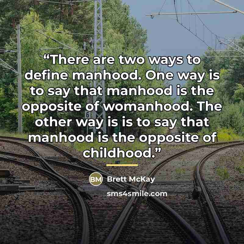 “There are two ways to define manhood. One way is to say that manhood is the opposite of womanhood. The other way is is to say that manhood is the opposite of childhood.” quote by Brett McKay