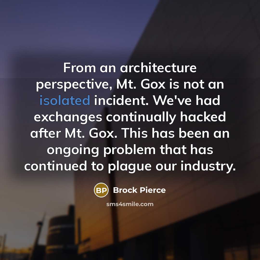 “From an architecture perspective, Mt. Gox is not an isolated incident. We've had exchanges continually hacked after Mt. Gox. This has been an ongoing problem that has continued to plague our industry.” quote by Brock Pierce