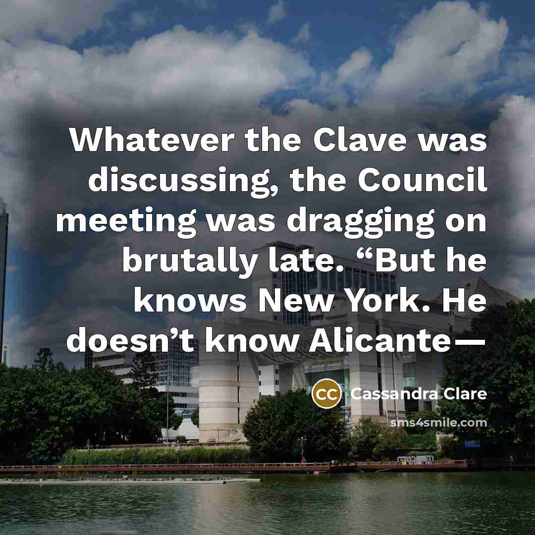 “Whatever the Clave was discussing, the Council meeting was dragging on brutally late. “But he knows New York. He doesn’t know Alicante—” quote by Cassandra Clare