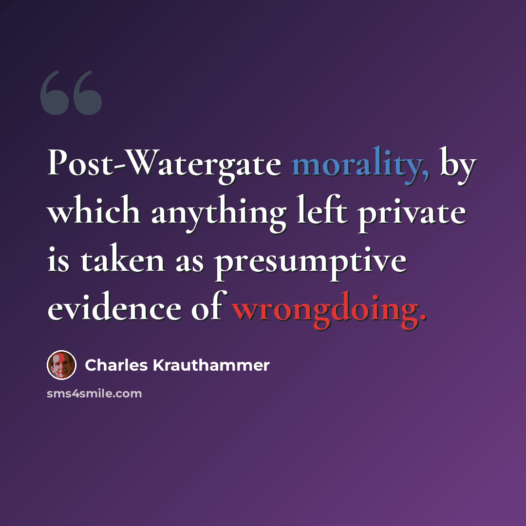 “Post-Watergate morality, by which anything left private is taken as presumptive evidence of wrongdoing.” quote by Charles Krauthammer