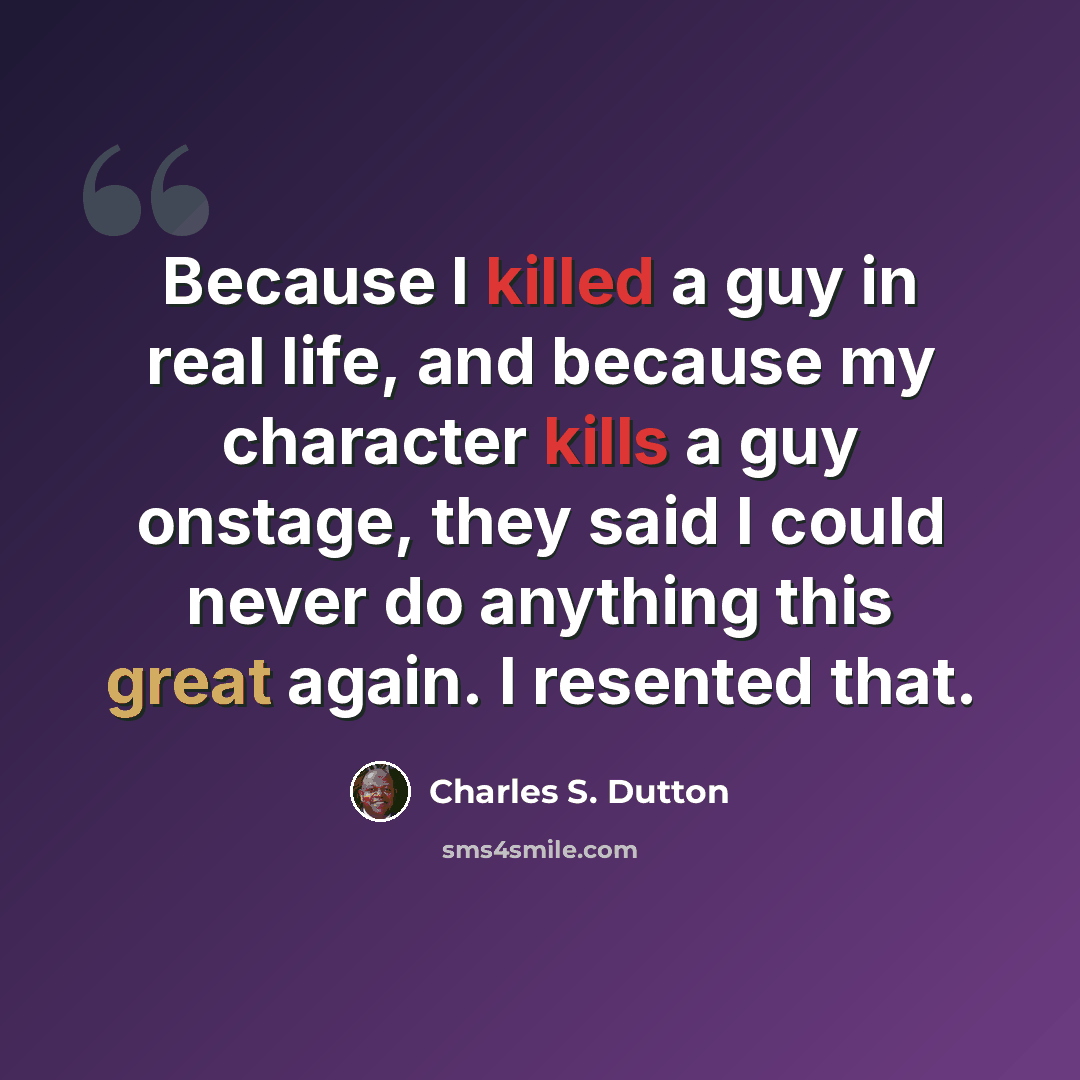 “Because I killed a guy in real life, and because my character kills a guy onstage, they said I could never do anything this great again. I resented that.” quote by Charles S. Dutton