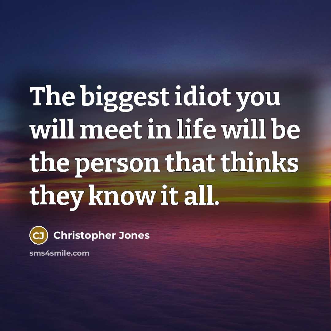 “The biggest idiot you will meet in life will be the person that thinks they know it all.” quote by Christopher Jones