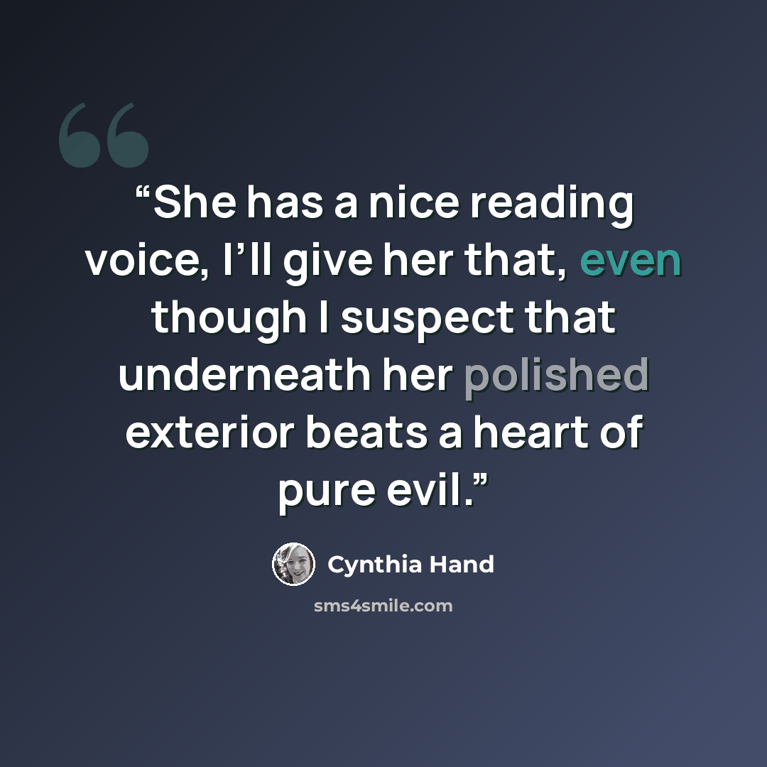 “She has a nice reading voice, I’ll give her that, even though I suspect that underneath her polished exterior beats a heart of pure evil.” quote by Cynthia Hand