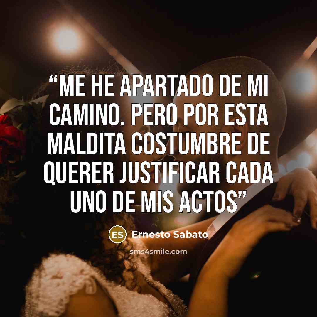 “Me he apartado de mi camino. Pero por esta maldita costumbre de querer justificar cada uno de mis actos” quote by Ernesto Sábato
