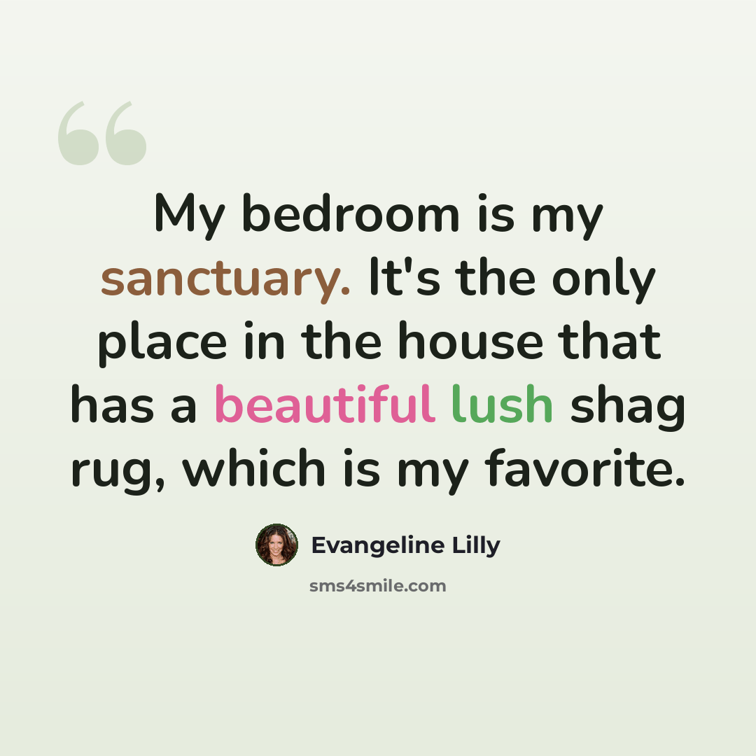 “My bedroom is my sanctuary. It's the only place in the house that has a beautiful lush shag rug, which is my favorite.” quote by Evangeline Lilly