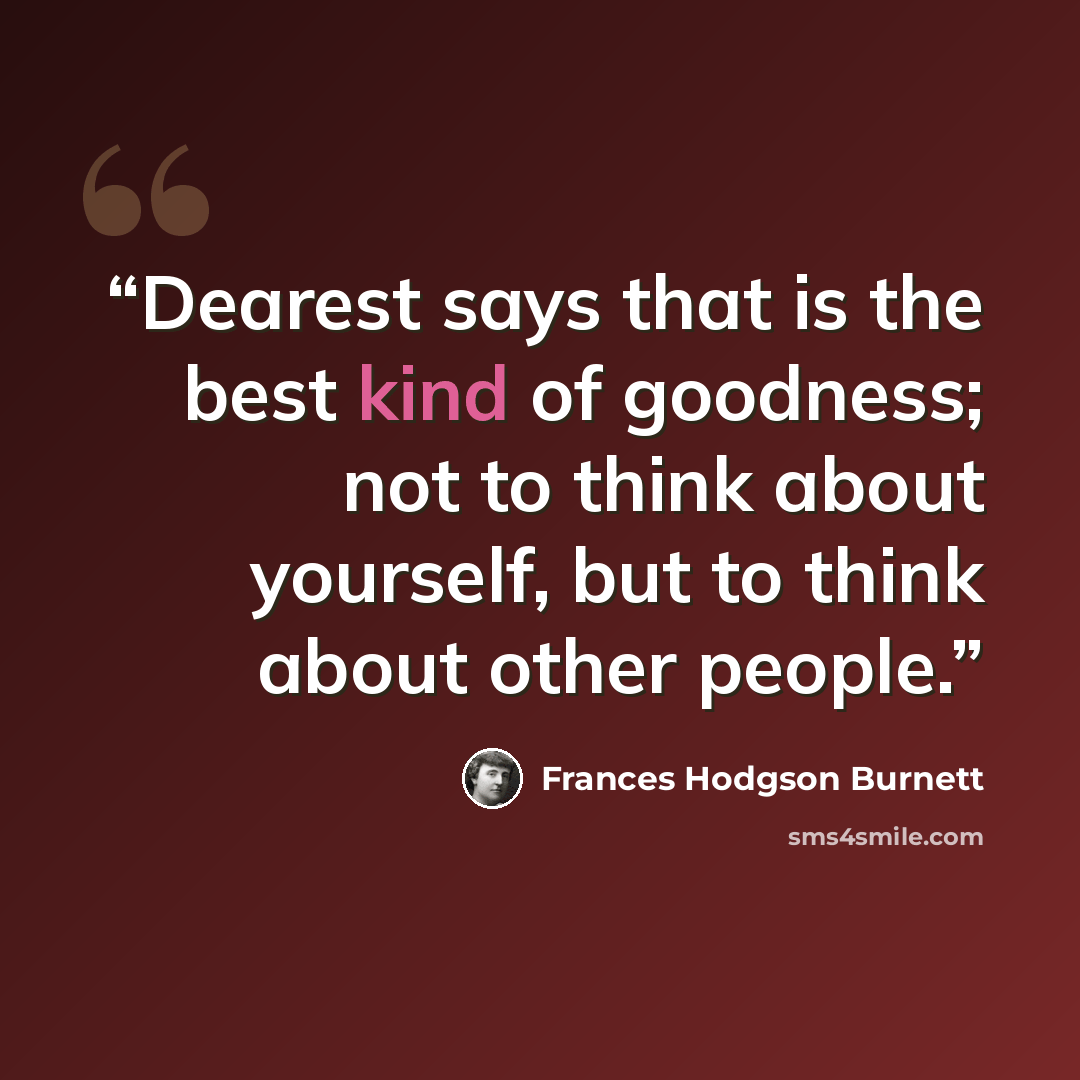 “Dearest says that is the best kind of goodness; not to think about yourself, but to think about other people.” quote by Frances Hodgson Burnett