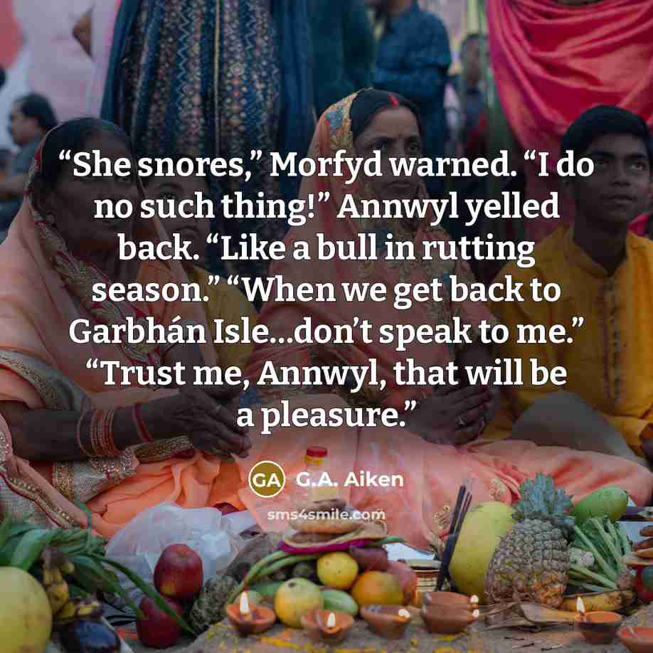 “She snores,” Morfyd warned. “I do no such thing!” Annwyl yelled back. “Like a bull in rutting season.” “When we get back to Garbhán Isle…don’t speak to me.” “Trust me, Annwyl, that will be a pleasure.” quote by G.A. Aiken