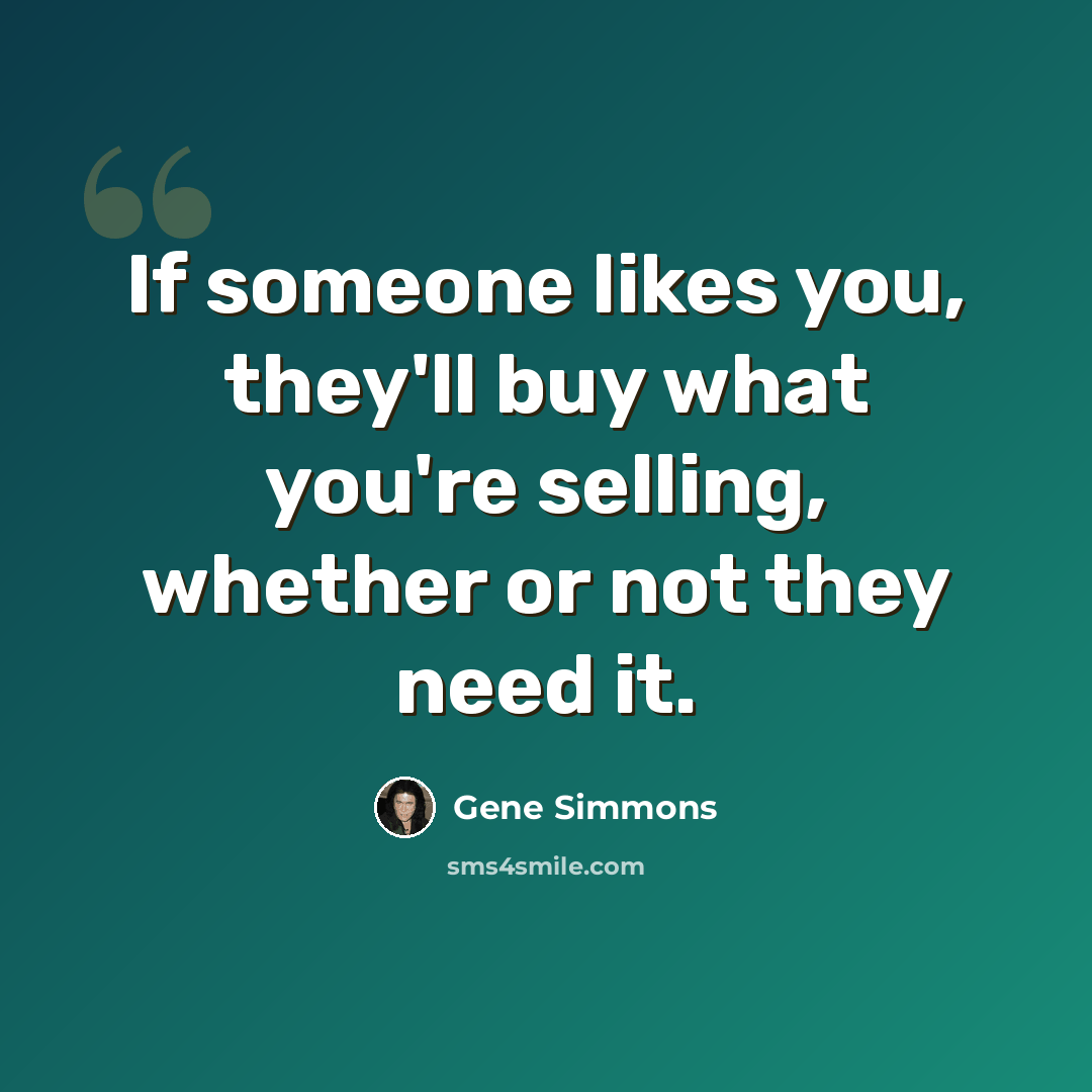 “If someone likes you, they'll buy what you're selling, whether or not they need it.” quote by Gene Simmons