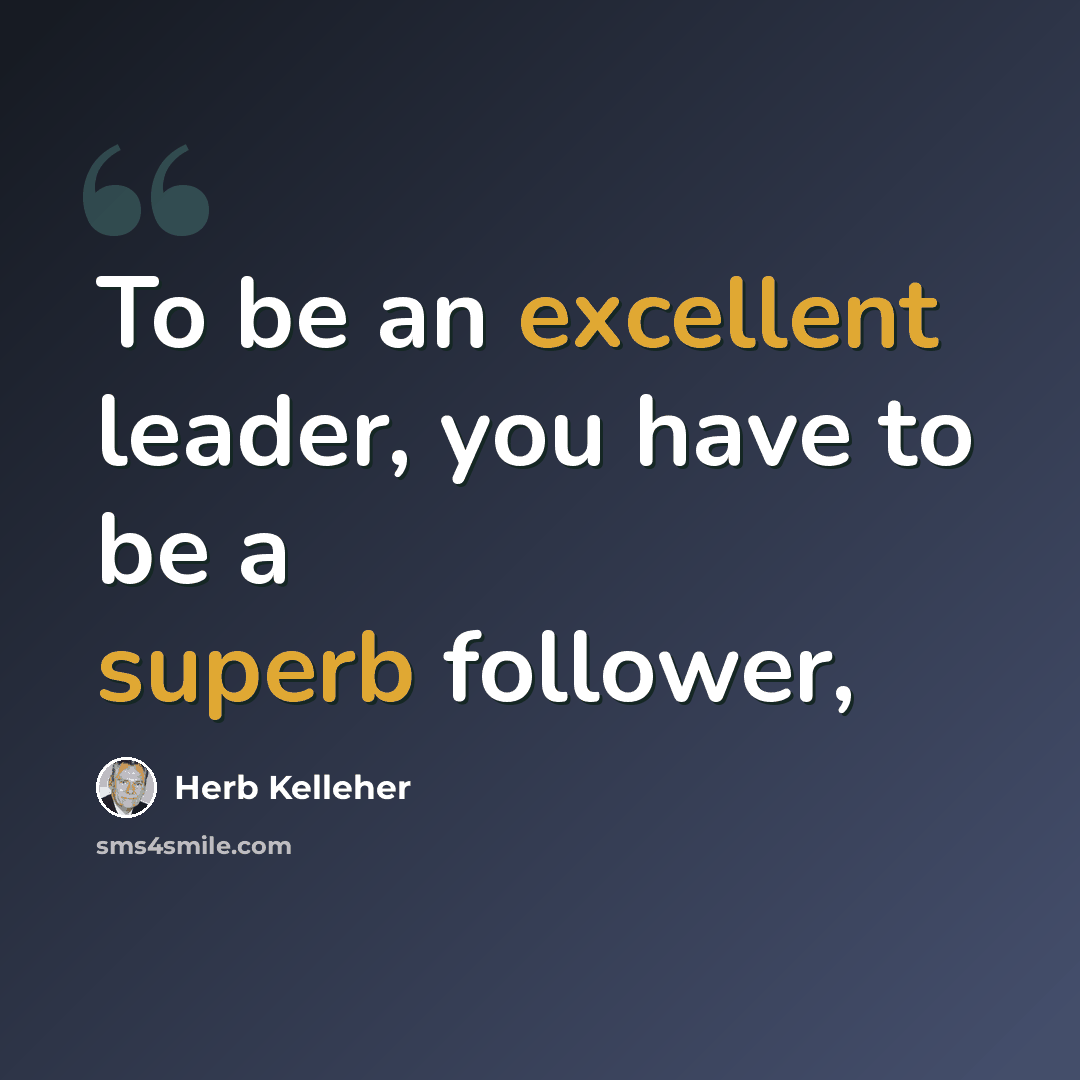 “To be an excellent leader, you have to be a superb follower,” quote by Herb Kelleher