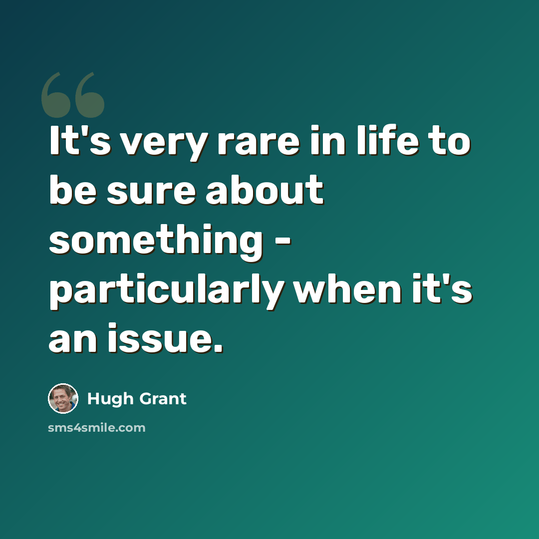 “It's very rare in life to be sure about something - particularly when it's an issue.” quote by Hugh Grant