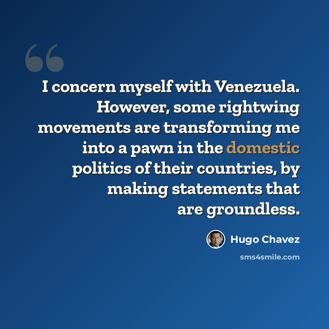 “I concern myself with Venezuela. However, some rightwing movements are transforming me into a pawn in the domestic politics of their countries, by making statements that are groundless.” quote by Hugo Chavez