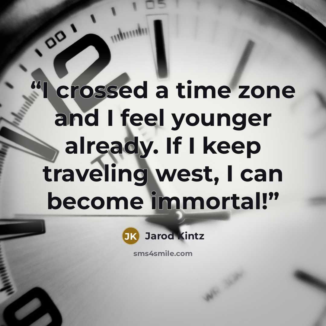 “I crossed a time zone and I feel younger already. If I keep traveling west, I can become immortal!” quote by Jarod Kintz