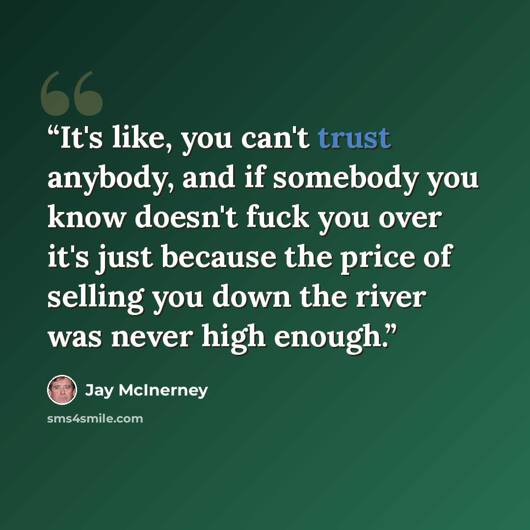 “It's like, you can't trust anybody, and if somebody you know doesn't fuck you over it's just because the price of selling you down the river was never high enough.” quote by Jay McInerney