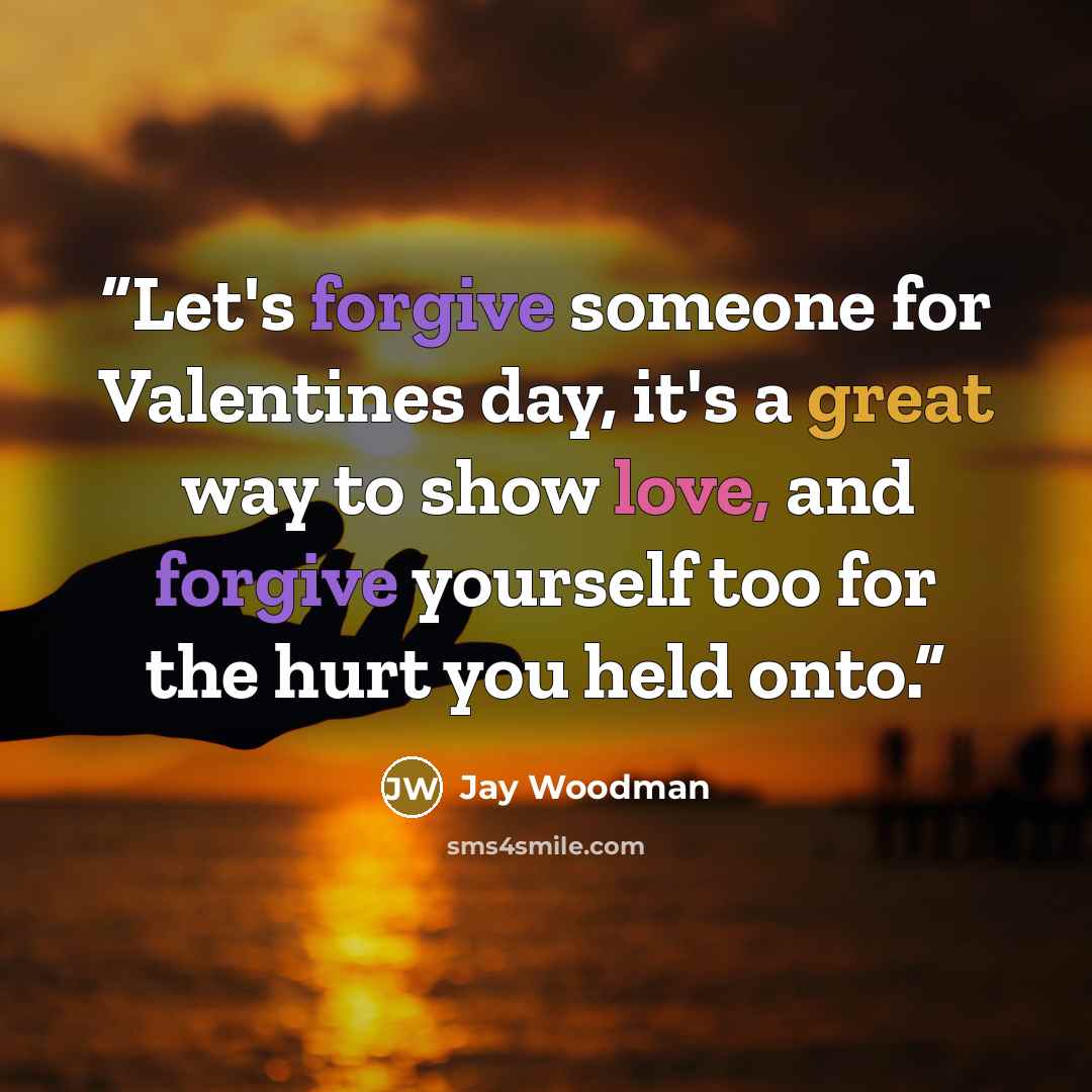 “Let's forgive someone for Valentines day, it's a great way to show love, and forgive yourself too for the hurt you held onto.” quote by Jay Woodman