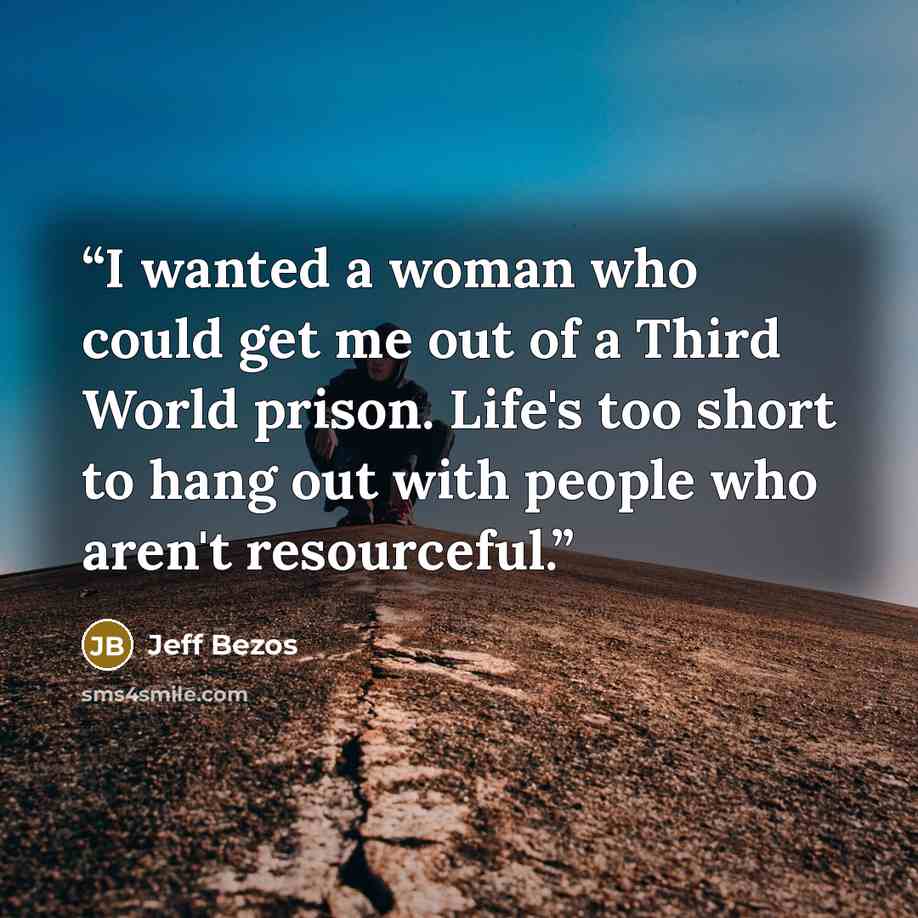 “I wanted a woman who could get me out of a Third World prison. Life's too short to hang out with people who aren't resourceful.” quote by Jeff Bezos