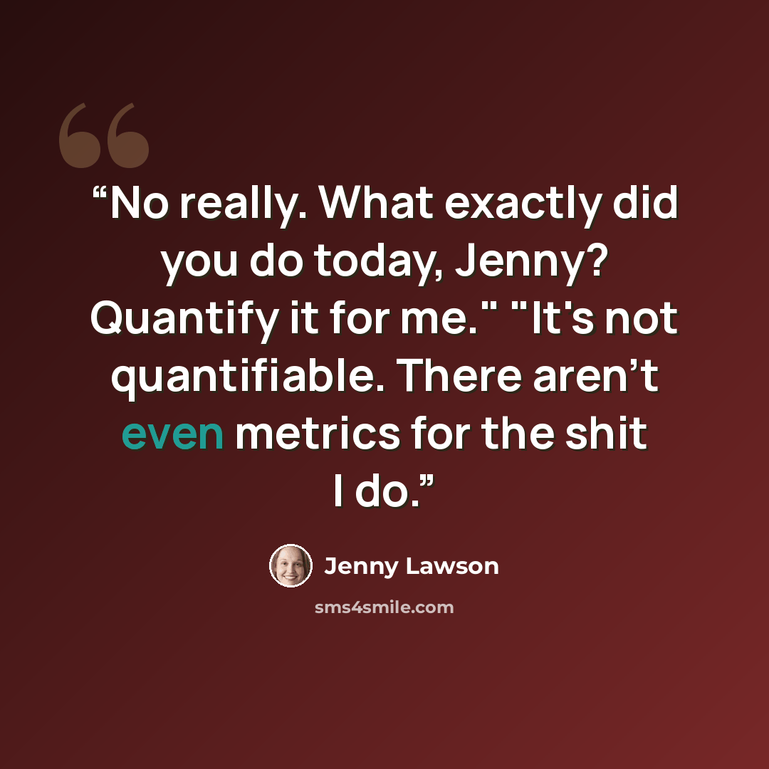 “No really. What exactly did you do today, Jenny? Quantify it for me." "It's not quantifiable. There aren't even metrics for the shit I do.” quote by Jenny Lawson
