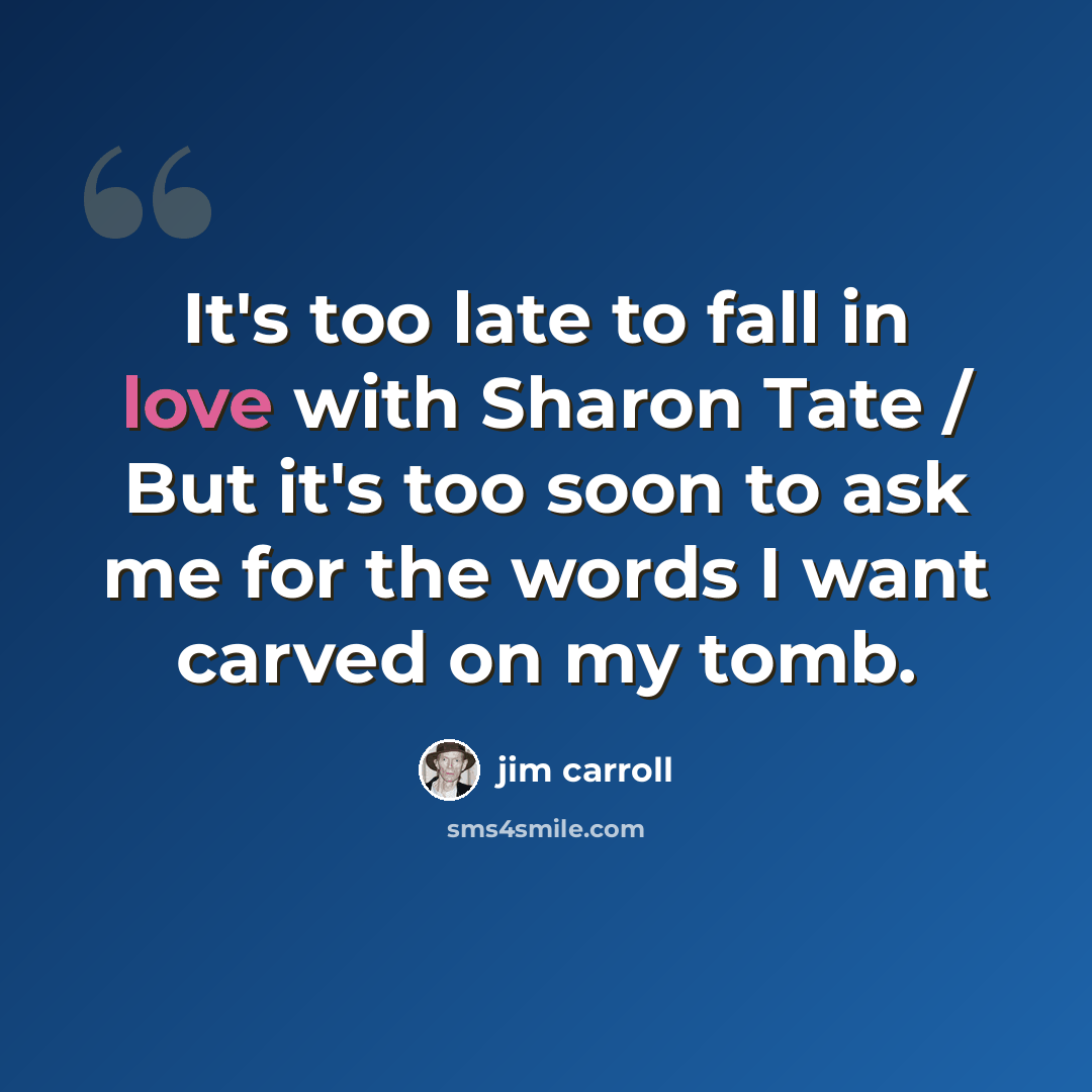 “It's too late to fall in love with Sharon Tate / But it's too soon to ask me for the words I want carved on my tomb.” quote by Jim Carroll